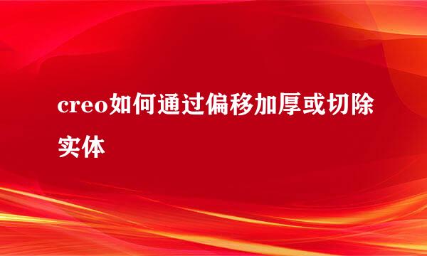 creo如何通过偏移加厚或切除实体