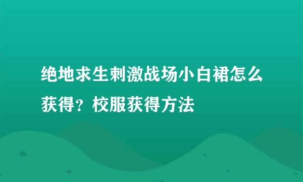 绝地求生刺激战场小白裙怎么获得？校服获得方法