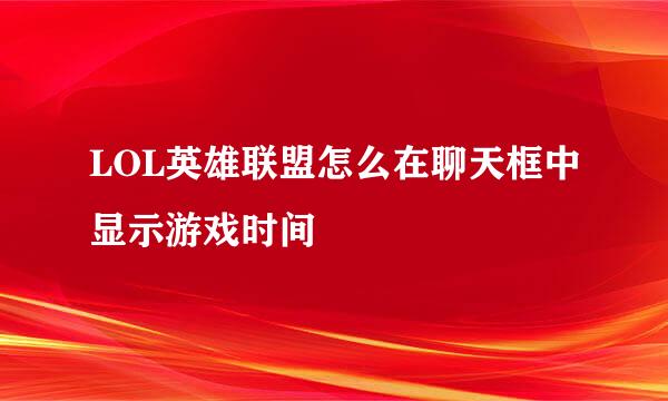LOL英雄联盟怎么在聊天框中显示游戏时间