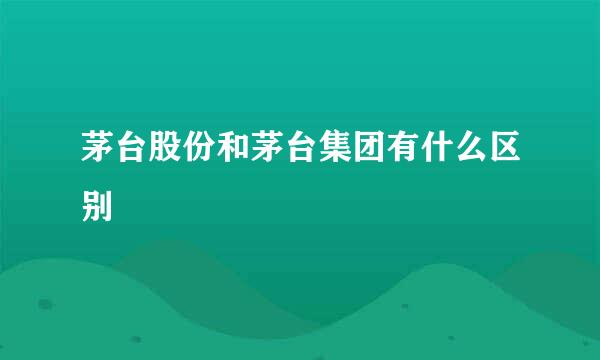 茅台股份和茅台集团有什么区别