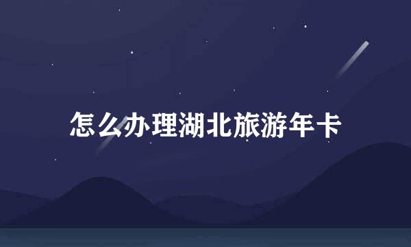 怎么办理湖北旅游年卡