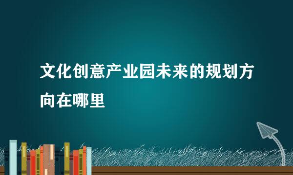 文化创意产业园未来的规划方向在哪里