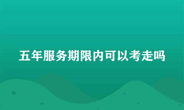 五年服务期限内可以考走吗