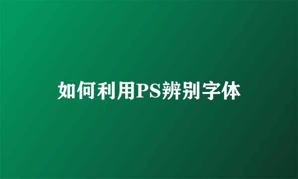 如何利用PS辨别字体