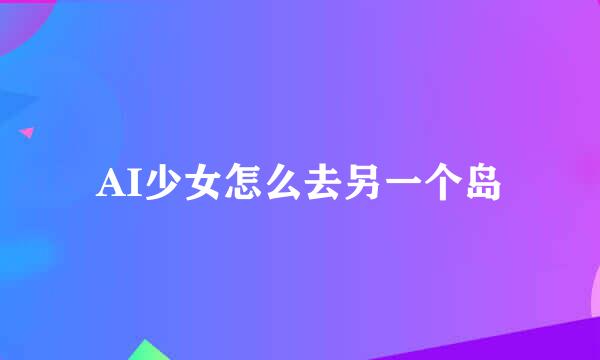 AI少女怎么去另一个岛