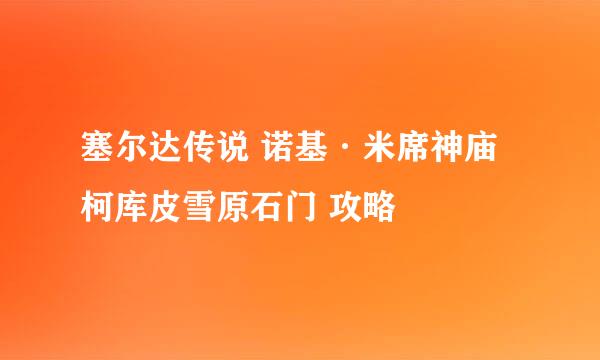 塞尔达传说 诺基·米席神庙 柯库皮雪原石门 攻略