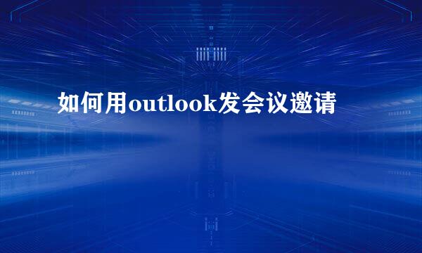 如何用outlook发会议邀请