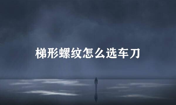 梯形螺纹怎么选车刀