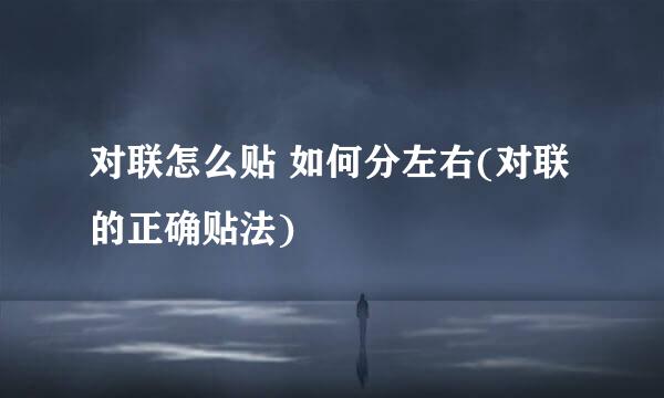 对联怎么贴 如何分左右(对联的正确贴法)