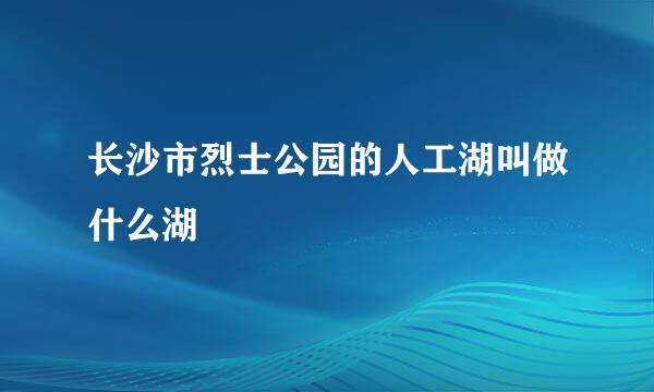 长沙市烈士公园的人工湖叫做什么湖