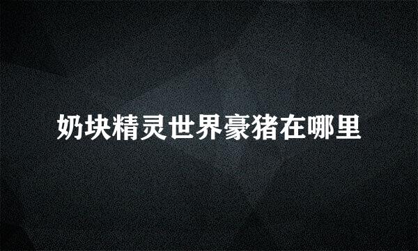奶块精灵世界豪猪在哪里