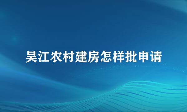 吴江农村建房怎样批申请