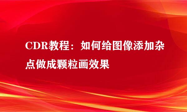 CDR教程:如何给图像添加杂点做成颗粒画效果