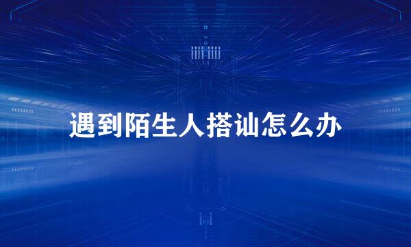 遇到陌生人搭讪怎么办