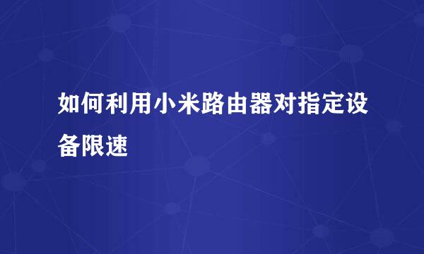 如何利用小米路由器对指定设备限速