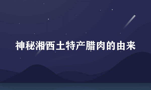神秘湘西土特产腊肉的由来
