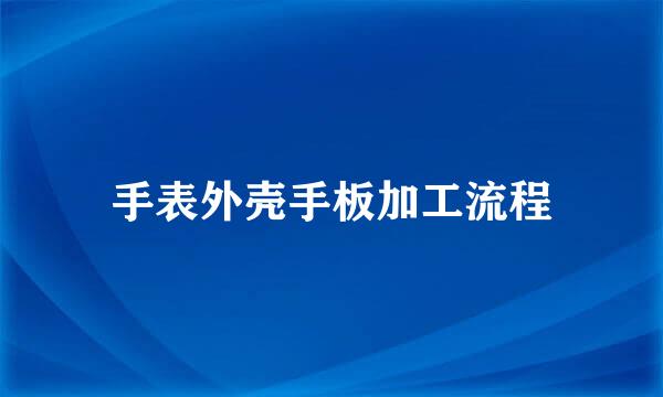 手表外壳手板加工流程