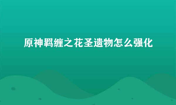 原神羁缠之花圣遗物怎么强化