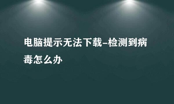 电脑提示无法下载-检测到病毒怎么办