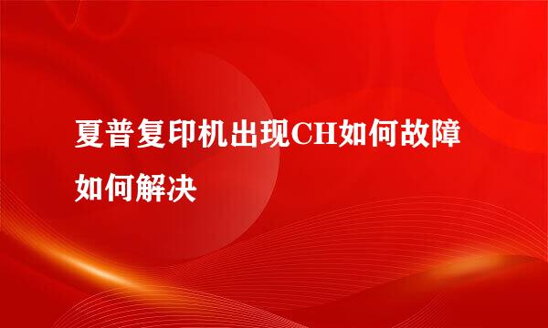 夏普复印机出现CH如何故障如何解决