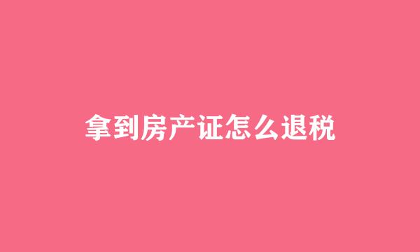 拿到房产证怎么退税