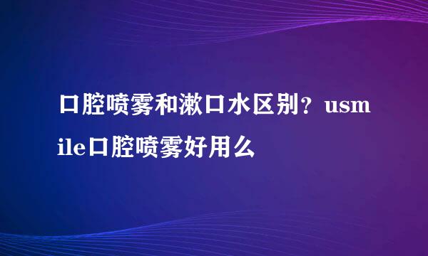 口腔喷雾和漱口水区别?usmile口腔喷雾好用么