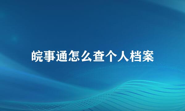 皖事通怎么查个人档案