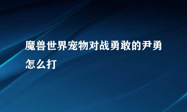 魔兽世界宠物对战勇敢的尹勇怎么打