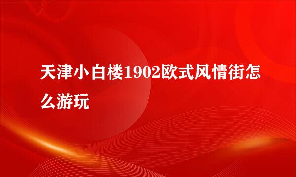 天津小白楼1902欧式风情街怎么游玩