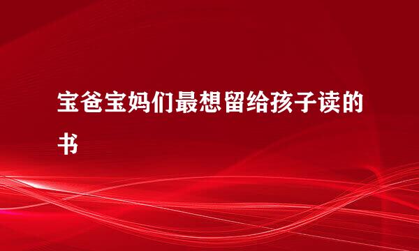 宝爸宝妈们最想留给孩子读的书