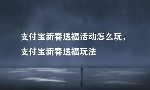 支付宝新春送福活动怎么玩，支付宝新春送福玩法