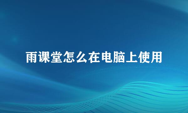 雨课堂怎么在电脑上使用