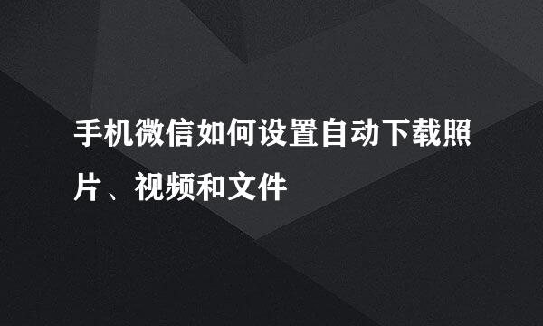 手机微信如何设置自动下载照片、视频和文件
