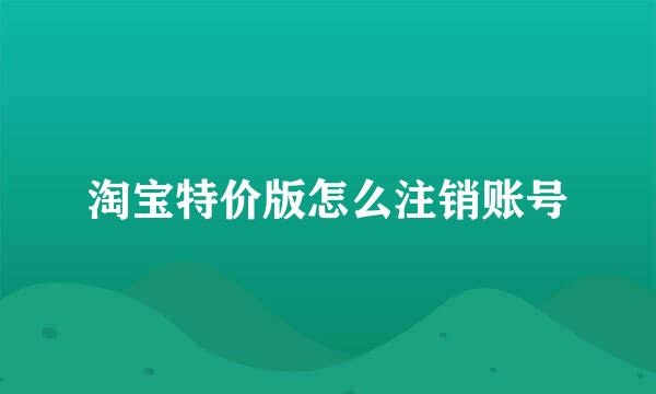 淘宝特价版怎么注销账号