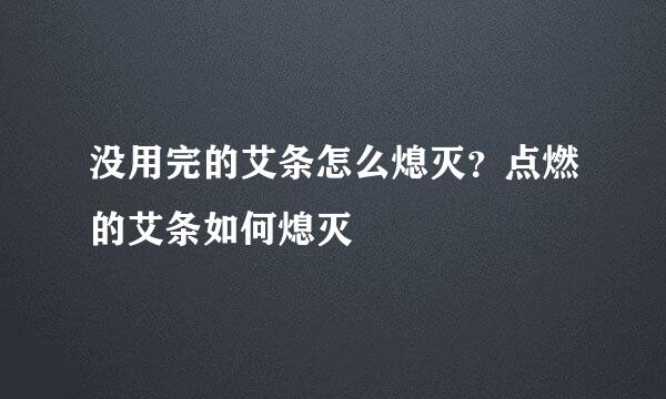 没用完的艾条怎么熄灭？点燃的艾条如何熄灭