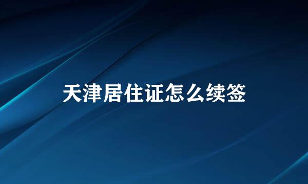 天津居住证怎么续签