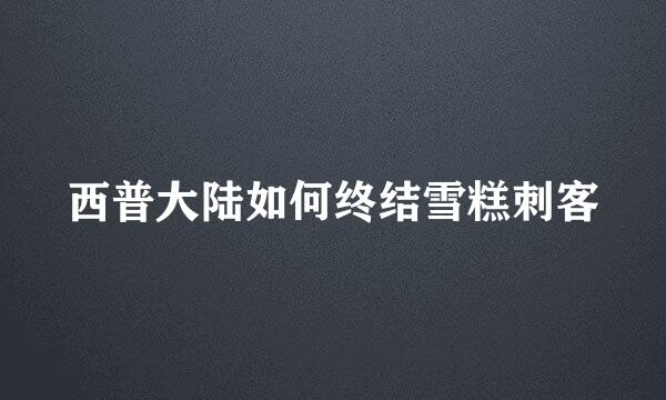 西普大陆如何终结雪糕刺客