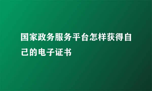国家政务服务平台怎样获得自己的电子证书