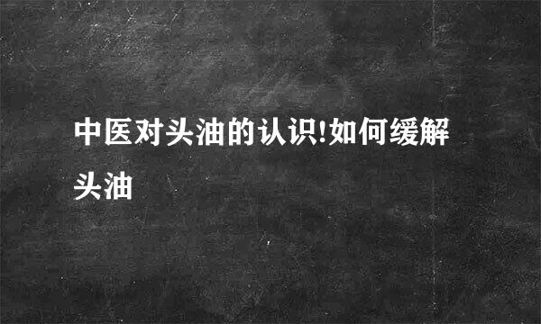 中医对头油的认识!如何缓解头油