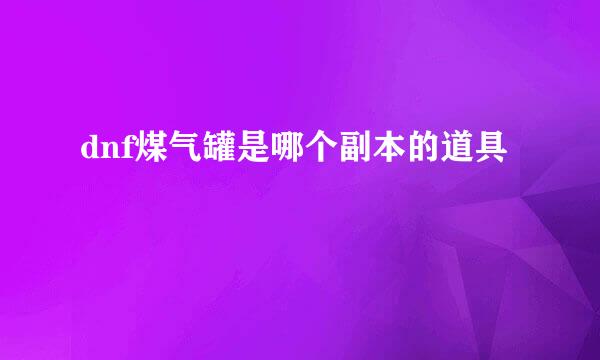 dnf煤气罐是哪个副本的道具