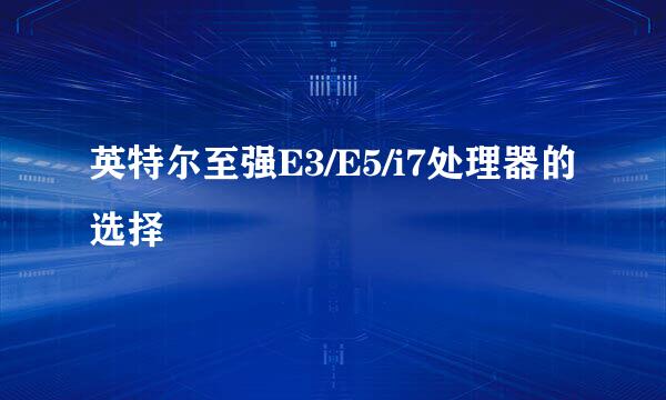 英特尔至强E3/E5/i7处理器的选择