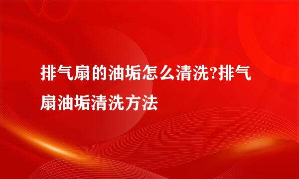 排气扇的油垢怎么清洗?排气扇油垢清洗方法