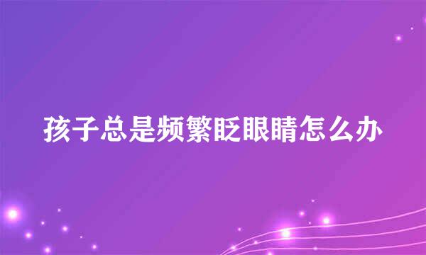 孩子总是频繁眨眼睛怎么办