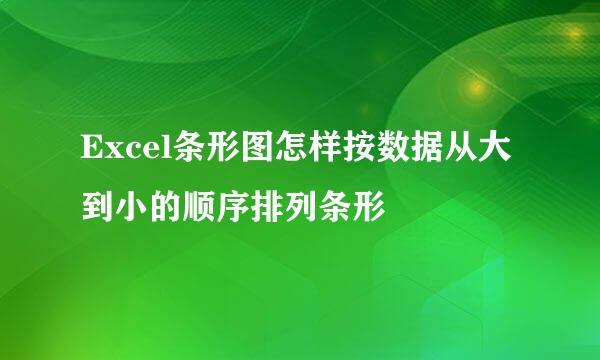Excel条形图怎样按数据从大到小的顺序排列条形