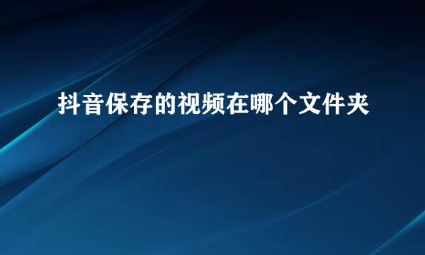 抖音保存的视频在哪个文件夹