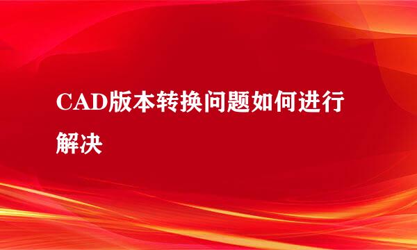 CAD版本转换问题如何进行解决