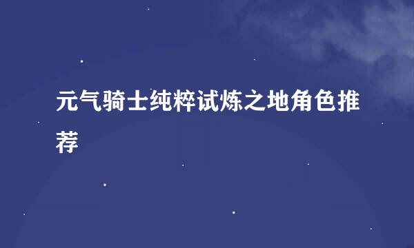 元气骑士纯粹试炼之地角色推荐
