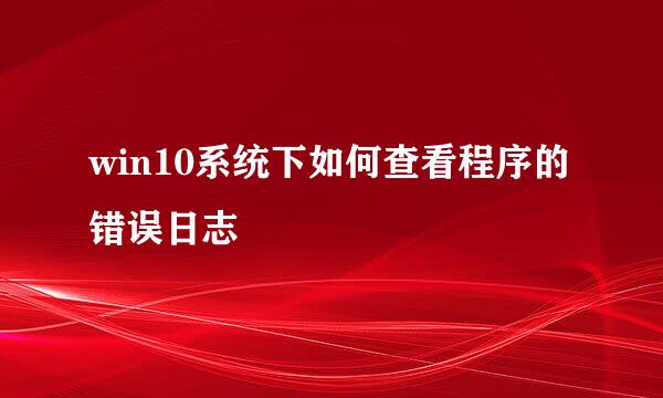win10系统下如何查看程序的错误日志