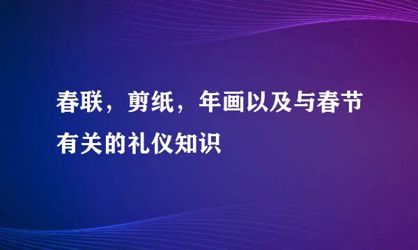 春联,剪纸,年画以及与春节有关的礼仪知识