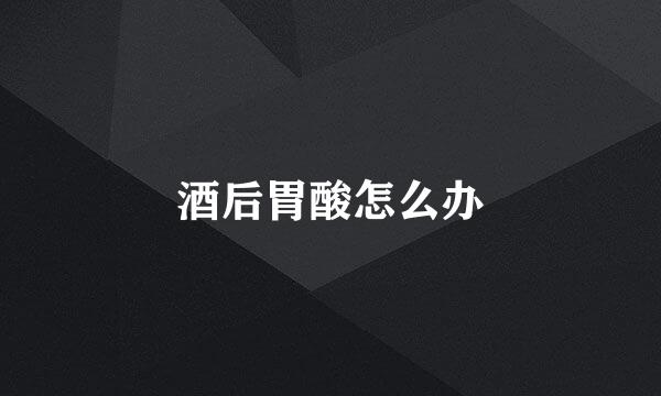 酒后胃酸怎么办